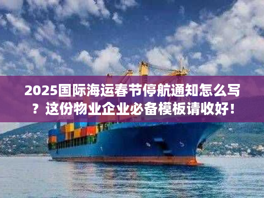 2025国际海运春节停航通知怎么写？这份物业企业必备模板请收好！