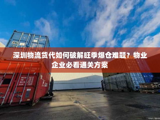 深圳物流货代如何破解旺季爆仓难题?物业企业必看通关方案 深圳物流货代如何破解旺季爆仓难题?物业企业必看通关方案