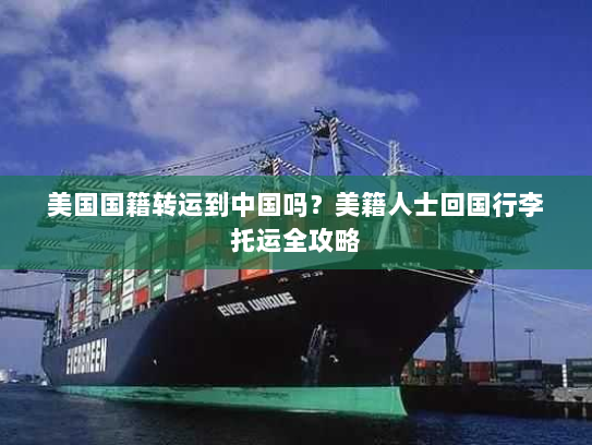 美国国籍转运到中国吗？美籍人士回国行李托运全攻略