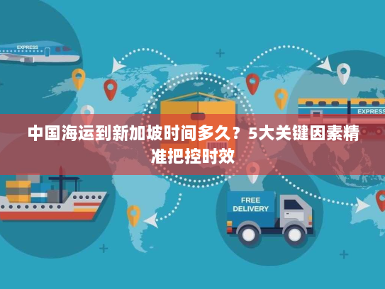 中国海运到新加坡时间多久？5大关键因素精准把控时效