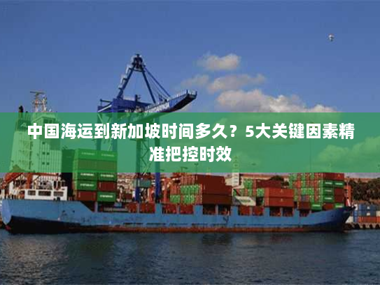 中国海运到新加坡时间多久？5大关键因素精准把控时效