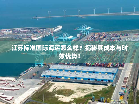江苏标准国际海运怎么样?揭秘其成本与时效优势! 江苏标准国际海运怎么样?揭秘其成本与时效优势!