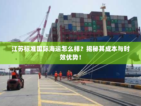 江苏标准国际海运怎么样?揭秘其成本与时效优势! 江苏标准国际海运怎么样?揭秘其成本与时效优势!