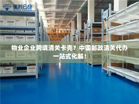 物业企业跨境清关卡壳？中国邮政清关代办一站式化解！