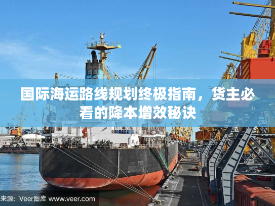 国际海运路线规划终极指南，货主必看的降本增效秘诀