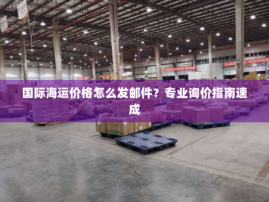 国际海运价格怎么发邮件?专业询价指南速成 国际海运价格怎么发邮件?专业询价指南速成