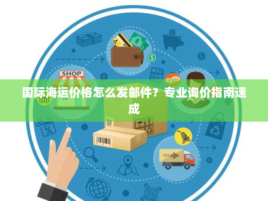 国际海运价格怎么发邮件?专业询价指南速成 国际海运价格怎么发邮件?专业询价指南速成