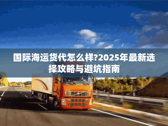 国际海运货代怎么样?2025年最新选择攻略与避坑指南