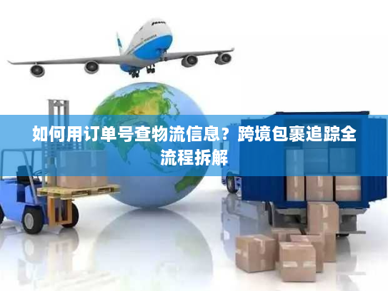 如何用订单号查物流信息?跨境包裹追踪全流程拆解 如何用订单号查物流信息?跨境包裹追踪全流程拆解