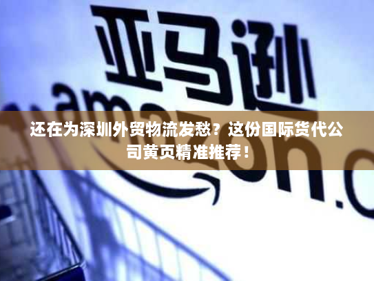 还在为深圳外贸物流发愁?这份国际货代公司黄页精准推荐! 还在为深圳外贸物流发愁?这份国际货代公司黄页精准推荐!