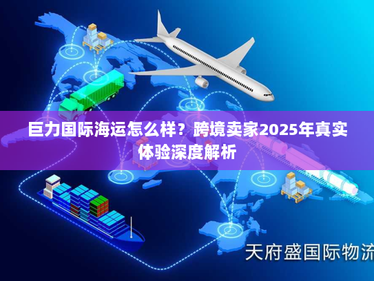 巨力国际海运怎么样?跨境卖家2025年真实体验深度解析 巨力国际海运怎么样?跨境卖家2025年真实体验深度解析