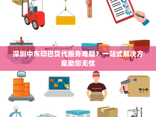 深圳中东印巴货代服务难题?一站式解决方案助您无忧 深圳中东印巴货代服务难题?一站式解决方案助您无忧