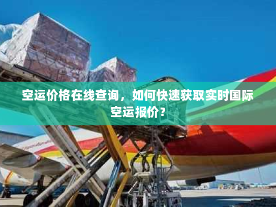 空运价格在线查询，如何快速获取实时国际空运报价？