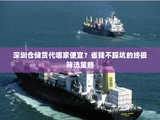 深圳仓储货代哪家便宜？省钱不踩坑的终极筛选策略