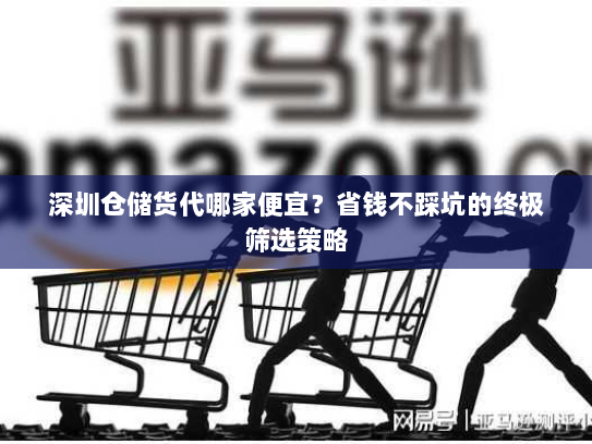 深圳仓储货代哪家便宜?省钱不踩坑的终极筛选策略 深圳仓储货代哪家便宜?省钱不踩坑的终极筛选策略