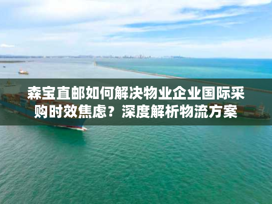 森宝直邮如何解决物业企业国际采购时效焦虑？深度解析物流方案