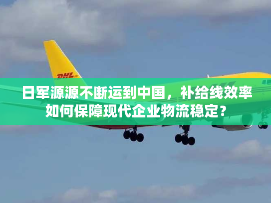 日军源源不断运到中国，补给线效率如何保障现代企业物流稳定？