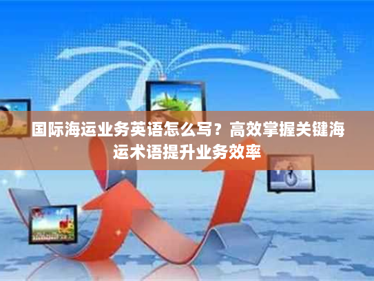 国际海运业务英语怎么写?高效掌握关键海运术语提升业务效率 国际海运业务英语怎么写?高效掌握关键海运术语提升业务效率
