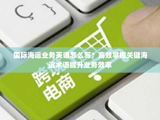 国际海运业务英语怎么写?高效掌握关键海运术语提升业务效率 国际海运业务英语怎么写?高效掌握关键海运术语提升业务效率