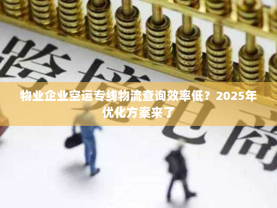 物业企业空运专线物流查询效率低?2025年优化方案来了 物业企业空运专线物流查询效率低?2025年优化方案来了