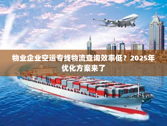 物业企业空运专线物流查询效率低?2025年优化方案来了 物业企业空运专线物流查询效率低?2025年优化方案来了