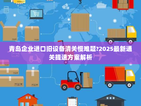 青岛企业进口旧设备清关慢难题?2025最新通关提速方案解析 青岛企业进口旧设备清关慢难题?2025最新通关提速方案解析