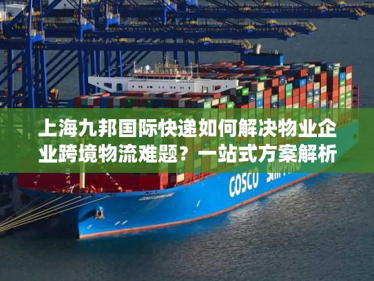 上海九邦国际快递如何解决物业企业跨境物流难题？一站式方案解析