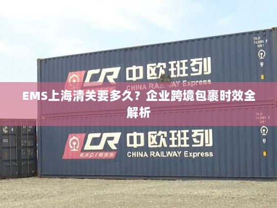 EMS上海清关要多久？企业跨境包裹时效全解析