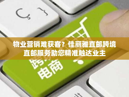 物业营销难获客？佳丽雅直邮跨境直邮服务助您精准触达业主