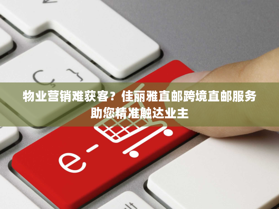 物业营销难获客?佳丽雅直邮跨境直邮服务助您精准触达业主 物业营销难获客?佳丽雅直邮跨境直邮服务助您精准触达业主