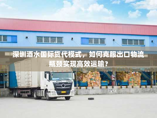 深圳酒水国际货代模式，如何克服出口物流瓶颈实现高效运输？