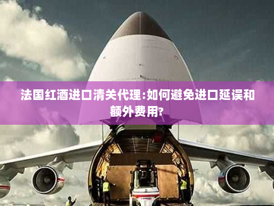 法国红酒进口清关代理:如何避免进口延误和额外费用?
