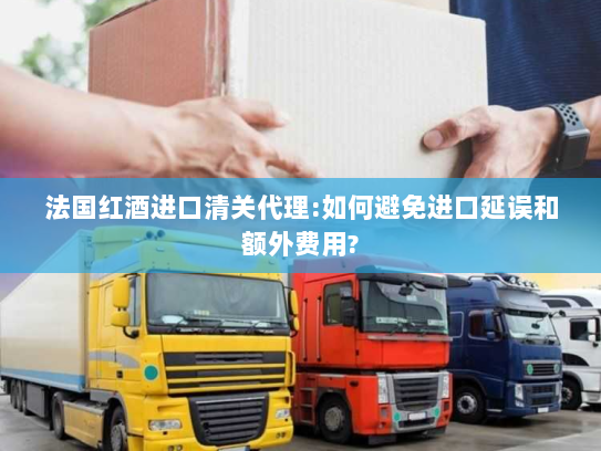 法国红酒进口清关代理:如何避免进口延误和额外费用? 法国红酒进口清关代理:如何避免进口延误和额外费用?