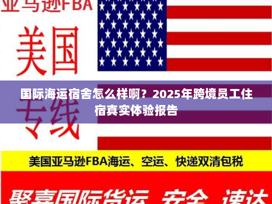 国际海运宿舍怎么样啊？2025年跨境员工住宿真实体验报告