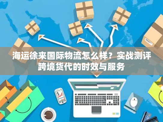 海运徐来国际物流怎么样？实战测评跨境货代的时效与服务