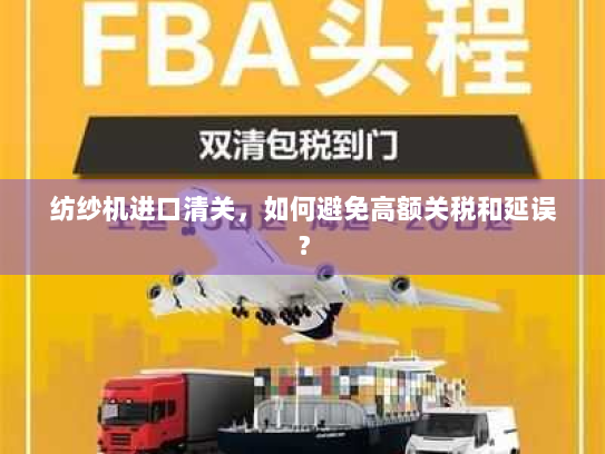 纺纱机进口清关,如何避免高额关税和延误? 纺纱机进口清关,如何避免高额关税和延误?