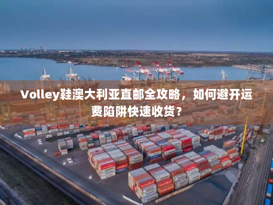 Volley鞋澳大利亚直邮全攻略，如何避开运费陷阱快速收货？