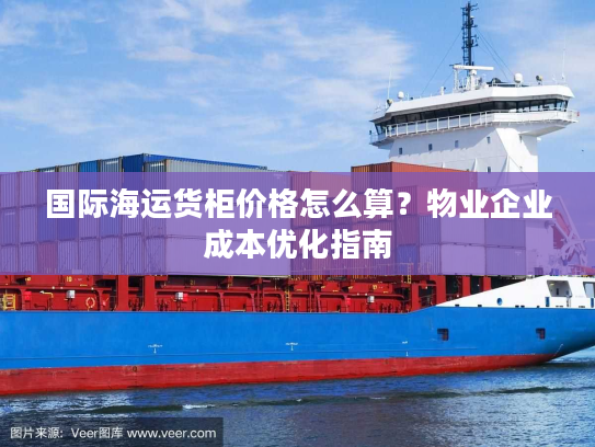国际海运货柜价格怎么算?物业企业成本优化指南 国际海运货柜价格怎么算?物业企业成本优化指南