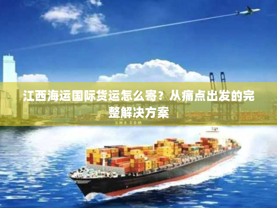 江西海运国际货运怎么寄?从痛点出发的完整解决方案 江西海运国际货运怎么寄?从痛点出发的完整解决方案