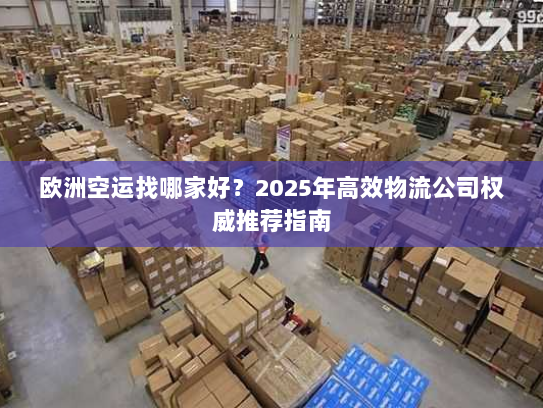 欧洲空运找哪家好?2025年高效物流公司权威推荐指南 欧洲空运找哪家好?2025年高效物流公司权威推荐指南