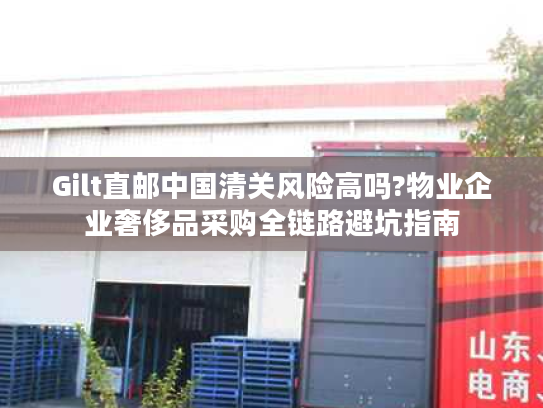 Gilt直邮中国清关风险高吗?物业企业奢侈品采购全链路避坑指南 Gilt直邮中国清关风险高吗?物业企业奢侈品采购全链路避坑指南