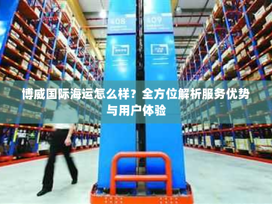 博威国际海运怎么样?全方位解析服务优势与用户体验 博威国际海运怎么样?全方位解析服务优势与用户体验