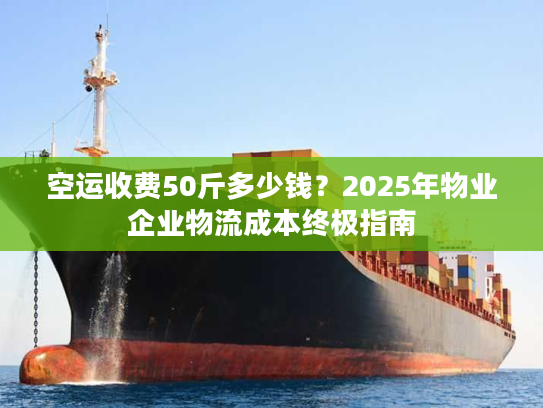 空运收费50斤多少钱？2025年物业企业物流成本终极指南