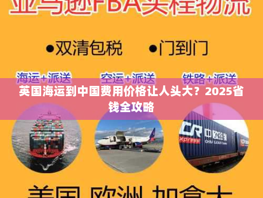 英国海运到中国费用价格让人头大？2025省钱全攻略