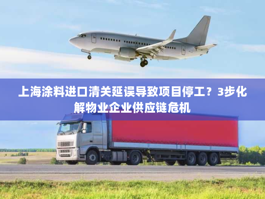 上海涂料进口清关延误导致项目停工？3步化解物业企业供应链危机
