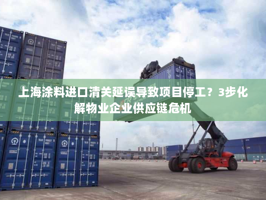 上海涂料进口清关延误导致项目停工？3步化解物业企业供应链危机