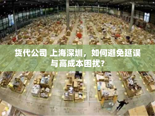 货代公司 上海深圳，如何避免延误与高成本困扰？