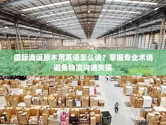 国际海运原木用英语怎么说?掌握专业术语避免物流沟通失误 国际海运原木用英语怎么说?掌握专业术语避免物流沟通失误