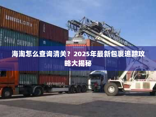 海淘怎么查询清关?2025年最新包裹追踪攻略大揭秘 海淘怎么查询清关?2025年最新包裹追踪攻略大揭秘