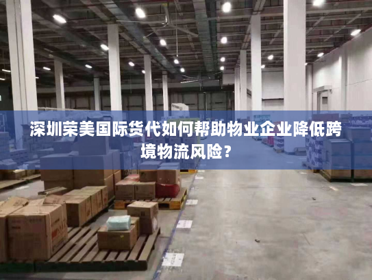 深圳荣美国际货代如何帮助物业企业降低跨境物流风险？